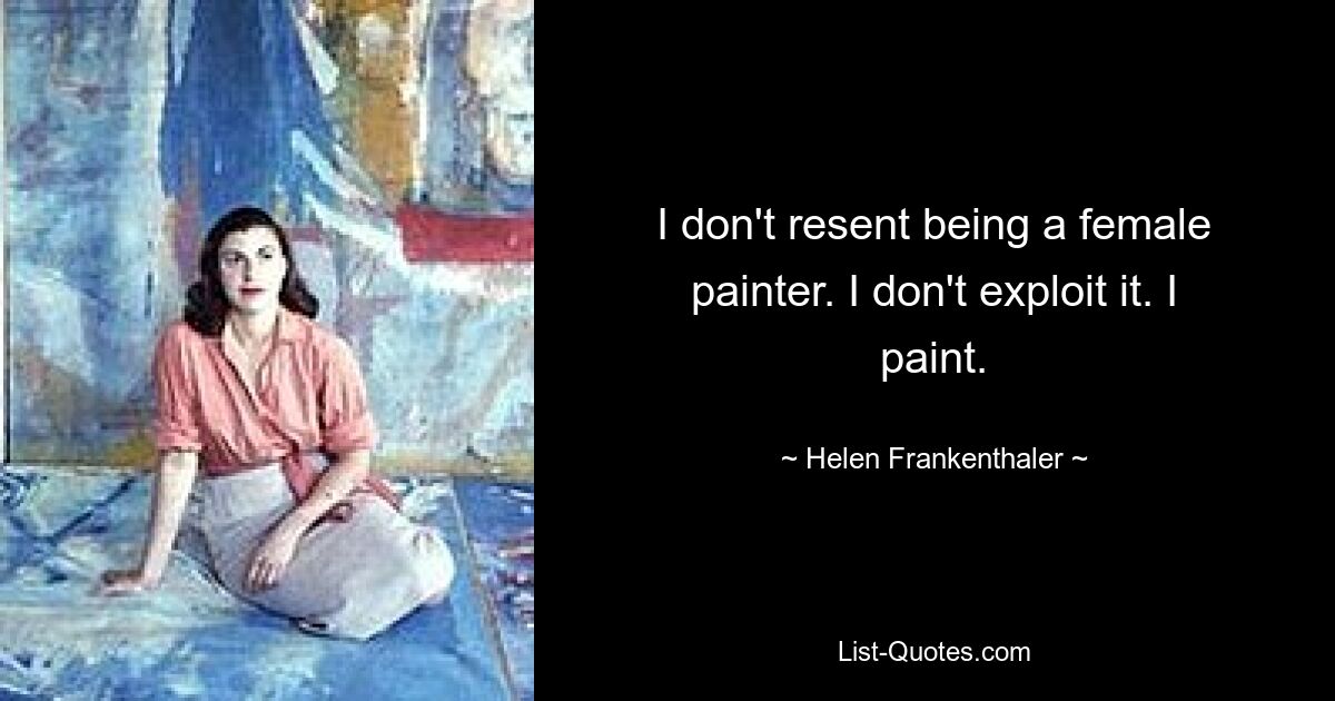 I don't resent being a female painter. I don't exploit it. I paint. — © Helen Frankenthaler