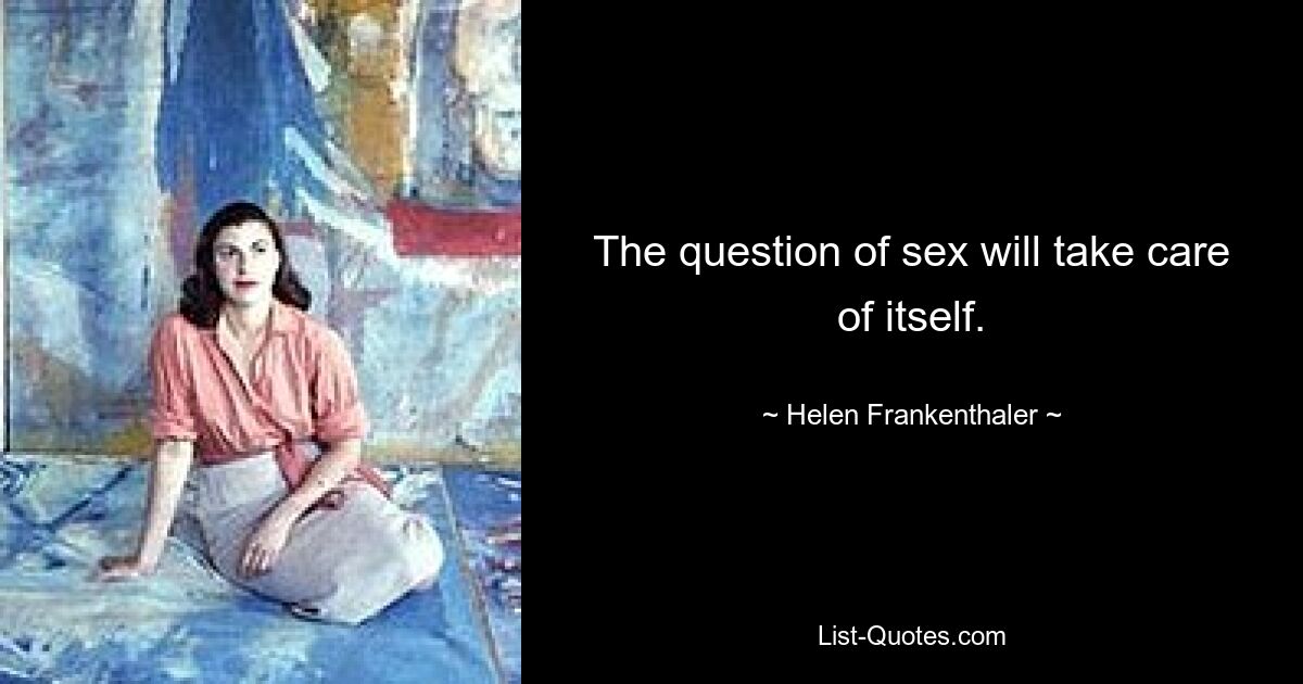 The question of sex will take care of itself. — © Helen Frankenthaler