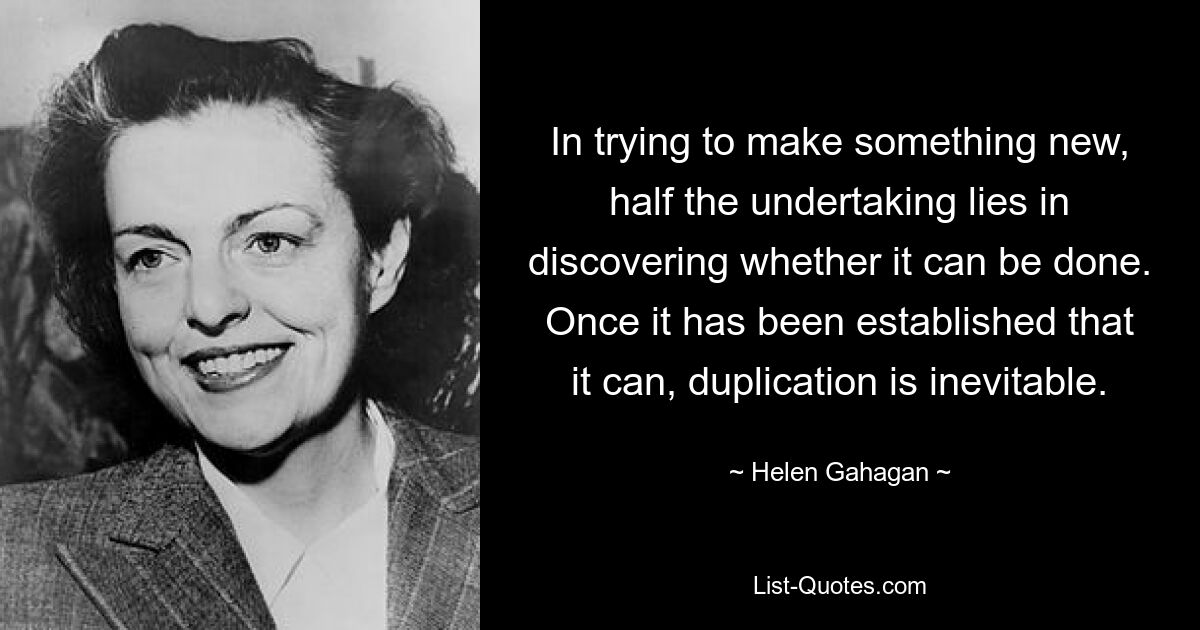 In trying to make something new, half the undertaking lies in discovering whether it can be done. Once it has been established that it can, duplication is inevitable. — © Helen Gahagan