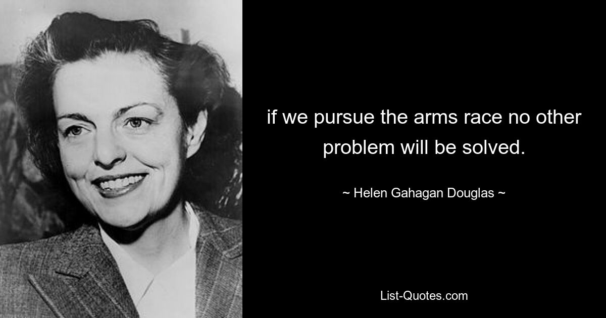 if we pursue the arms race no other problem will be solved. — © Helen Gahagan Douglas