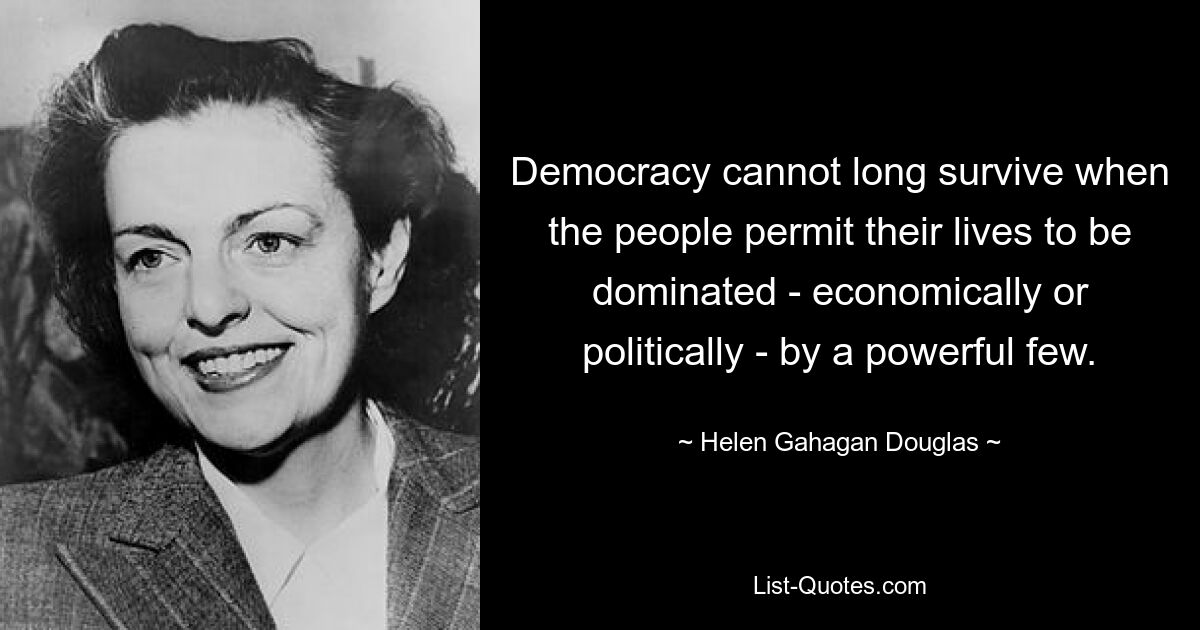 Democracy cannot long survive when the people permit their lives to be dominated - economically or politically - by a powerful few. — © Helen Gahagan Douglas