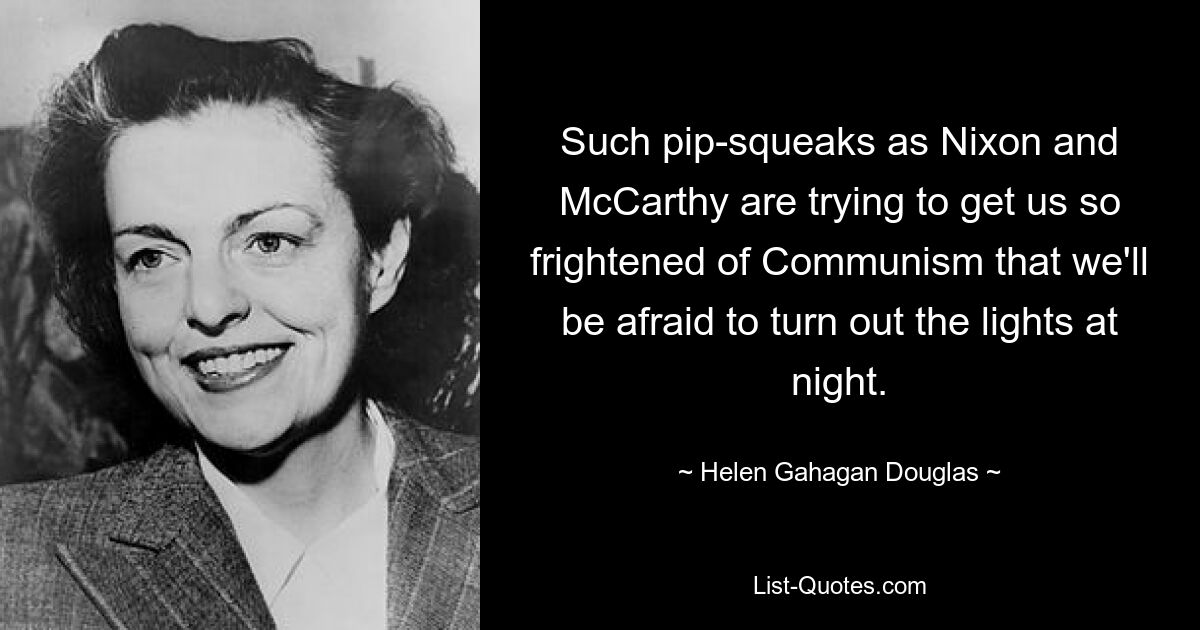 Such pip-squeaks as Nixon and McCarthy are trying to get us so frightened of Communism that we'll be afraid to turn out the lights at night. — © Helen Gahagan Douglas