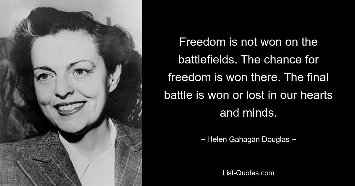 Свобода не достигается на полях сражений. Там выигран шанс на свободу. Финальная битва выиграна или проиграна в наших сердцах и умах. — © Хелен Гахаган Дуглас 