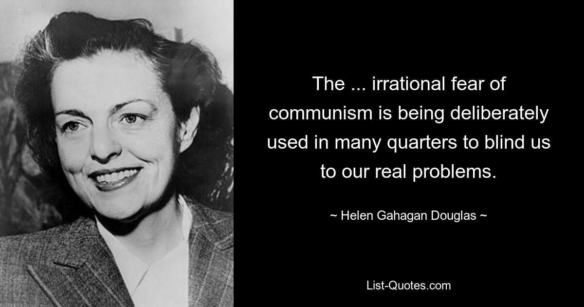 The ... irrational fear of communism is being deliberately used in many quarters to blind us to our real problems. — © Helen Gahagan Douglas