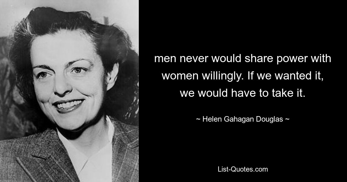 men never would share power with women willingly. If we wanted it, we would have to take it. — © Helen Gahagan Douglas