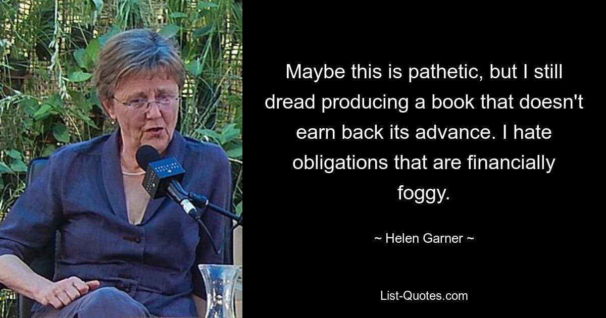 Maybe this is pathetic, but I still dread producing a book that doesn't earn back its advance. I hate obligations that are financially foggy. — © Helen Garner