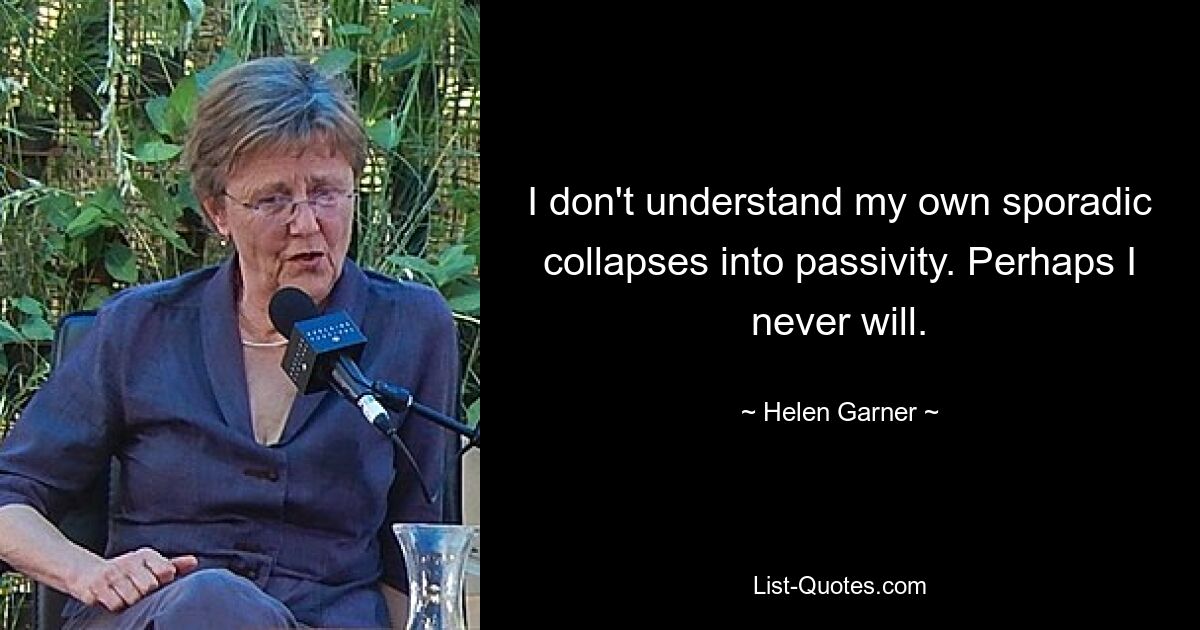 I don't understand my own sporadic collapses into passivity. Perhaps I never will. — © Helen Garner