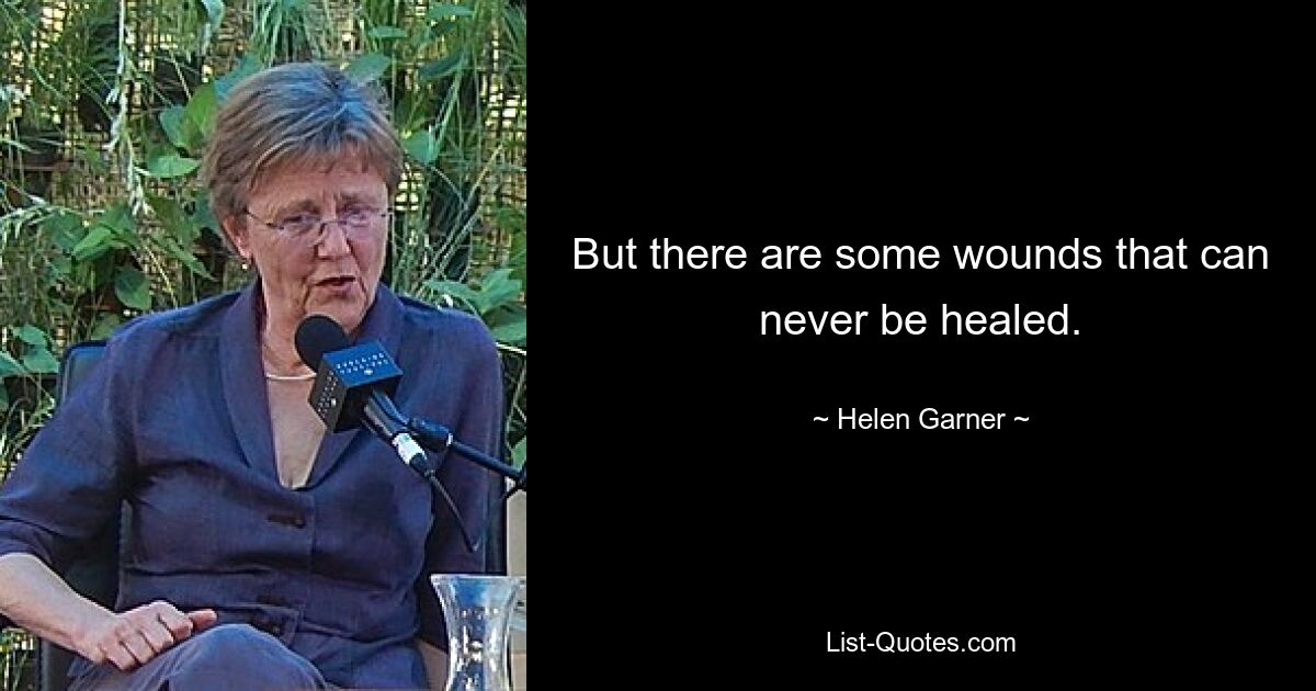 But there are some wounds that can never be healed. — © Helen Garner