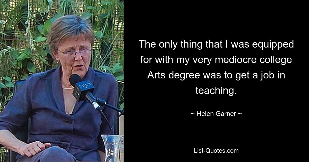 The only thing that I was equipped for with my very mediocre college Arts degree was to get a job in teaching. — © Helen Garner