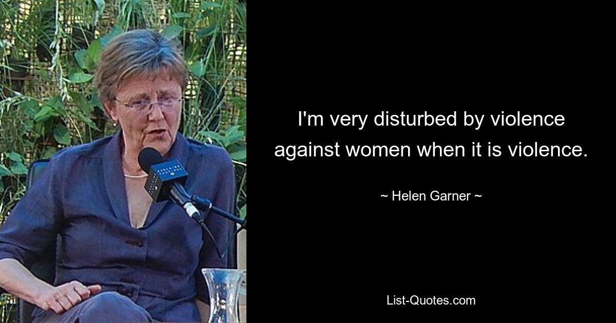 I'm very disturbed by violence against women when it is violence. — © Helen Garner