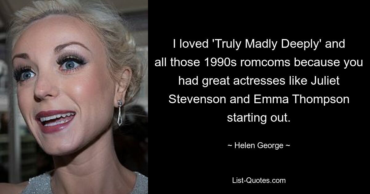 I loved 'Truly Madly Deeply' and all those 1990s romcoms because you had great actresses like Juliet Stevenson and Emma Thompson starting out. — © Helen George