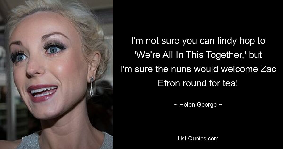 I'm not sure you can lindy hop to 'We're All In This Together,' but I'm sure the nuns would welcome Zac Efron round for tea! — © Helen George