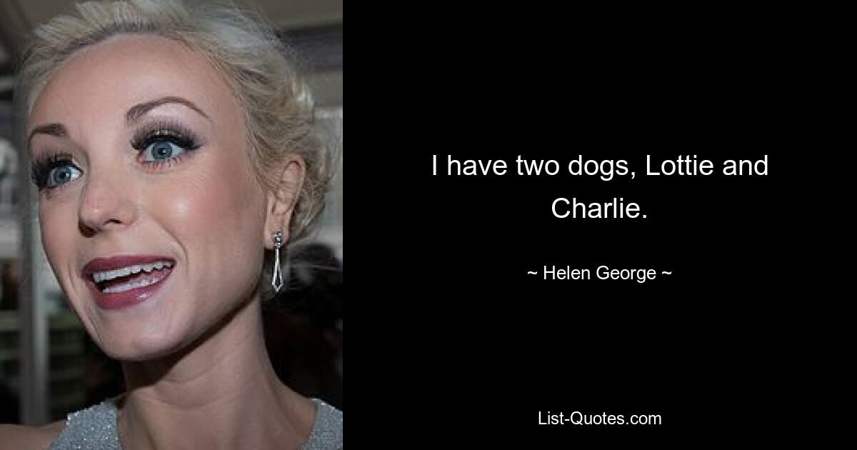 I have two dogs, Lottie and Charlie. — © Helen George