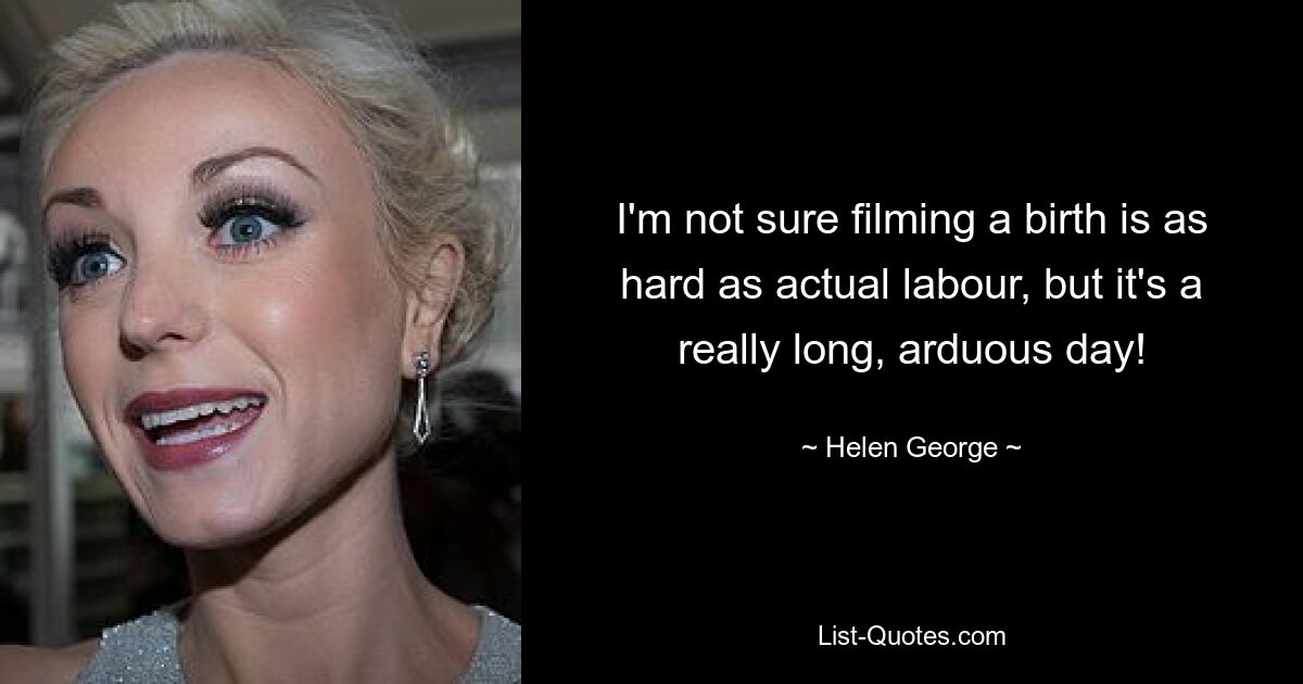 I'm not sure filming a birth is as hard as actual labour, but it's a really long, arduous day! — © Helen George