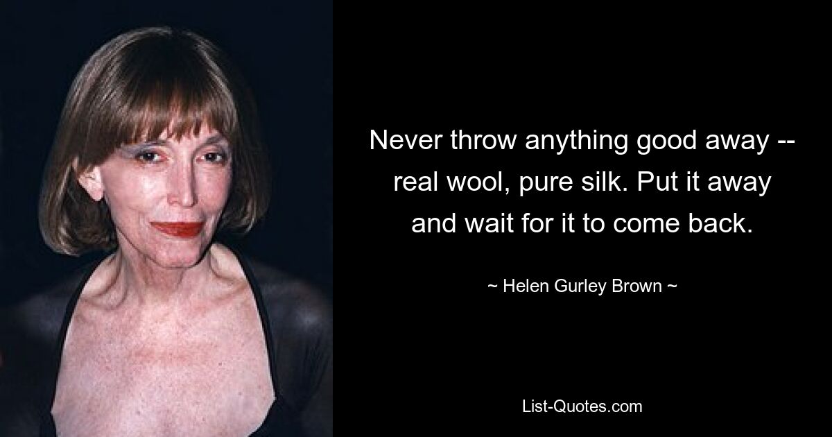 Never throw anything good away -- real wool, pure silk. Put it away and wait for it to come back. — © Helen Gurley Brown