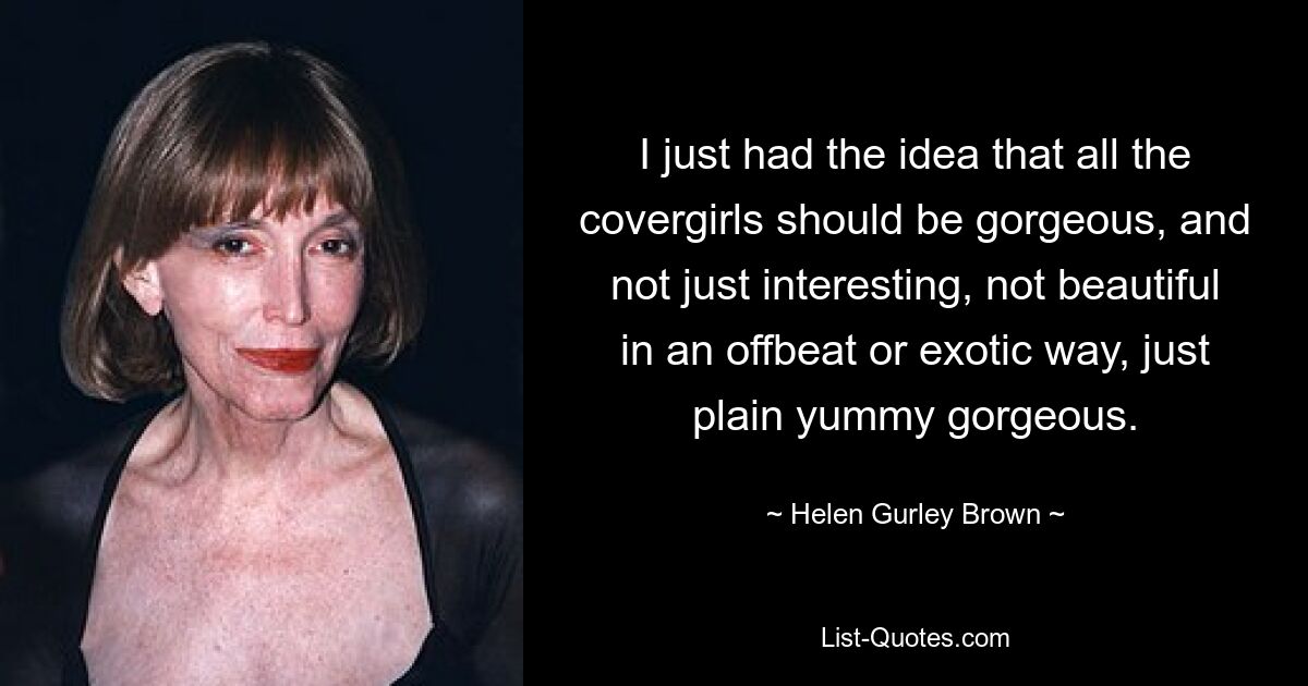 I just had the idea that all the covergirls should be gorgeous, and not just interesting, not beautiful in an offbeat or exotic way, just plain yummy gorgeous. — © Helen Gurley Brown