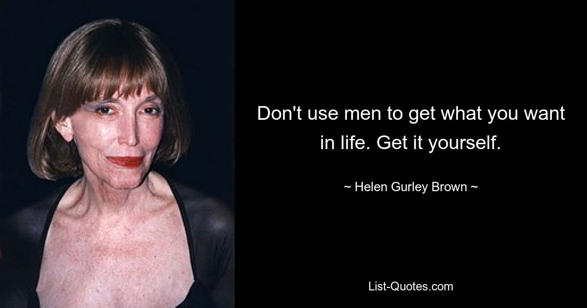 Don't use men to get what you want in life. Get it yourself. — © Helen Gurley Brown