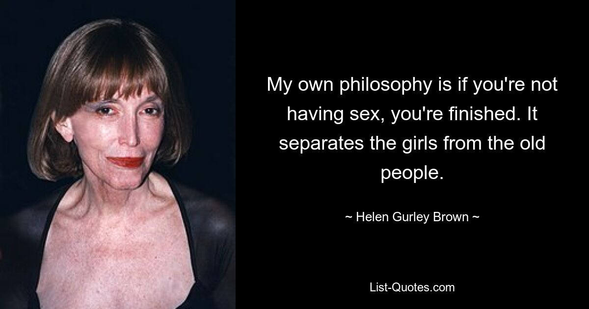 My own philosophy is if you're not having sex, you're finished. It separates the girls from the old people. — © Helen Gurley Brown