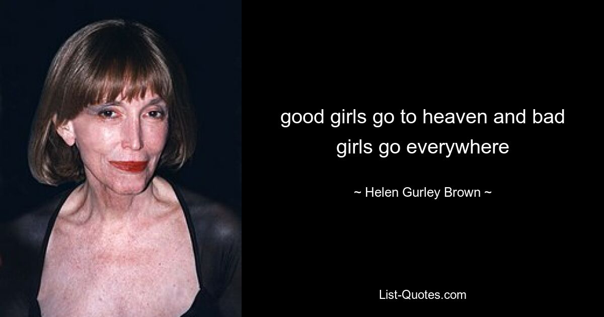 good girls go to heaven and bad girls go everywhere — © Helen Gurley Brown