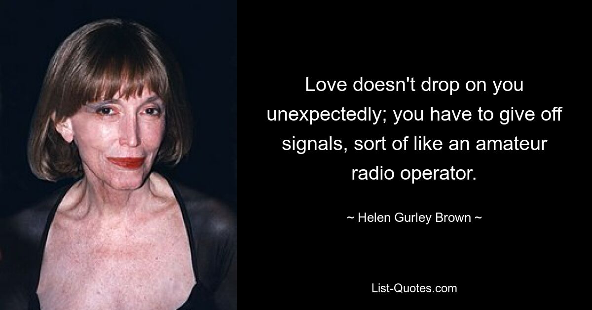 Love doesn't drop on you unexpectedly; you have to give off signals, sort of like an amateur radio operator. — © Helen Gurley Brown