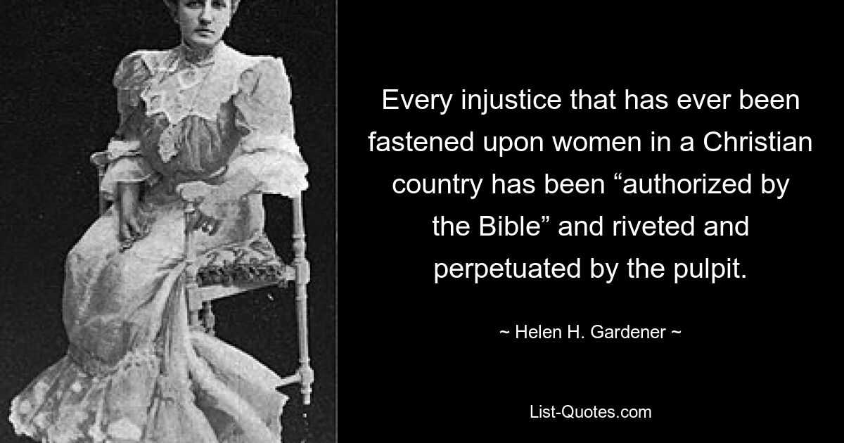 Every injustice that has ever been fastened upon women in a Christian country has been “authorized by the Bible” and riveted and perpetuated by the pulpit. — © Helen H. Gardener