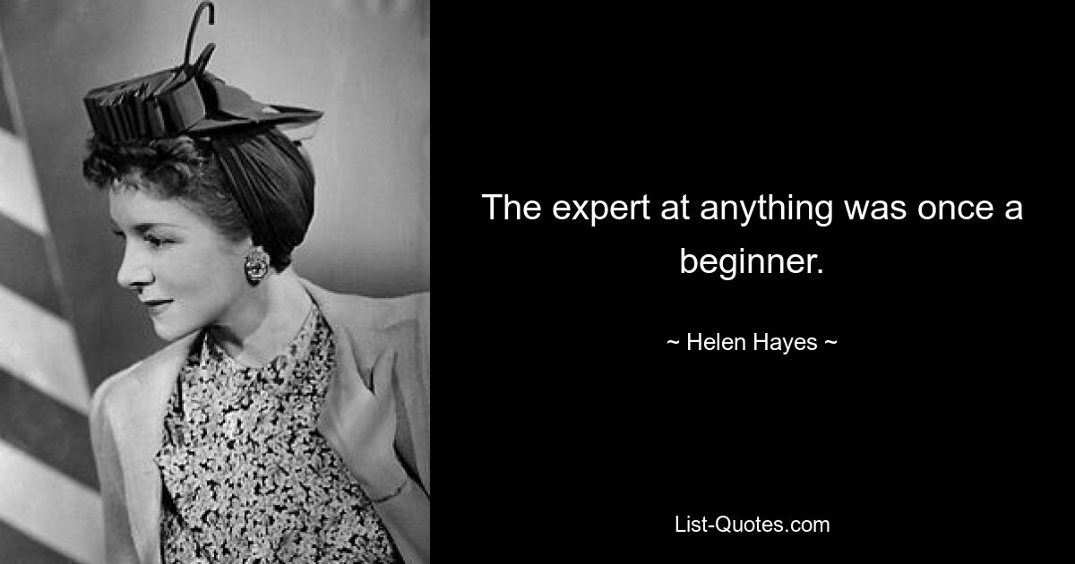 The expert at anything was once a beginner. — © Helen Hayes