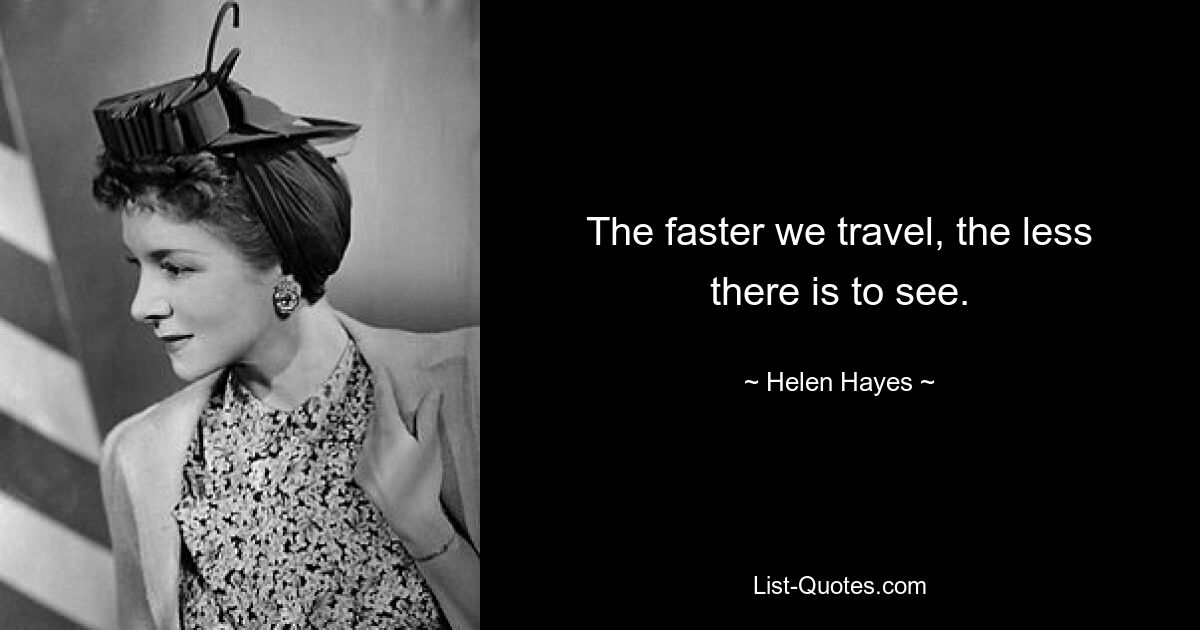 The faster we travel, the less there is to see. — © Helen Hayes