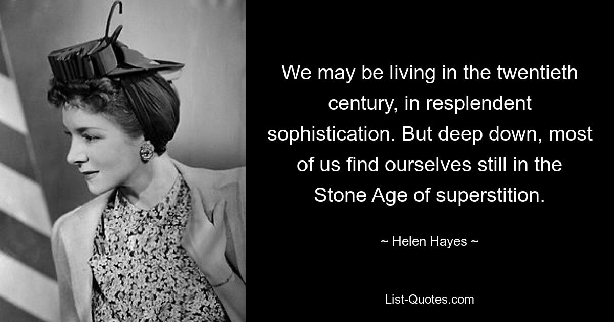 We may be living in the twentieth century, in resplendent sophistication. But deep down, most of us find ourselves still in the Stone Age of superstition. — © Helen Hayes