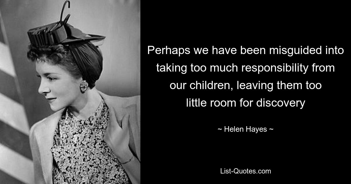 Perhaps we have been misguided into taking too much responsibility from our children, leaving them too little room for discovery — © Helen Hayes