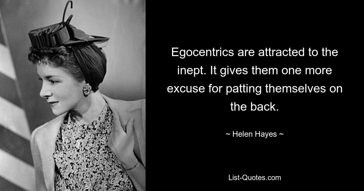 Egocentrics are attracted to the inept. It gives them one more excuse for patting themselves on the back. — © Helen Hayes