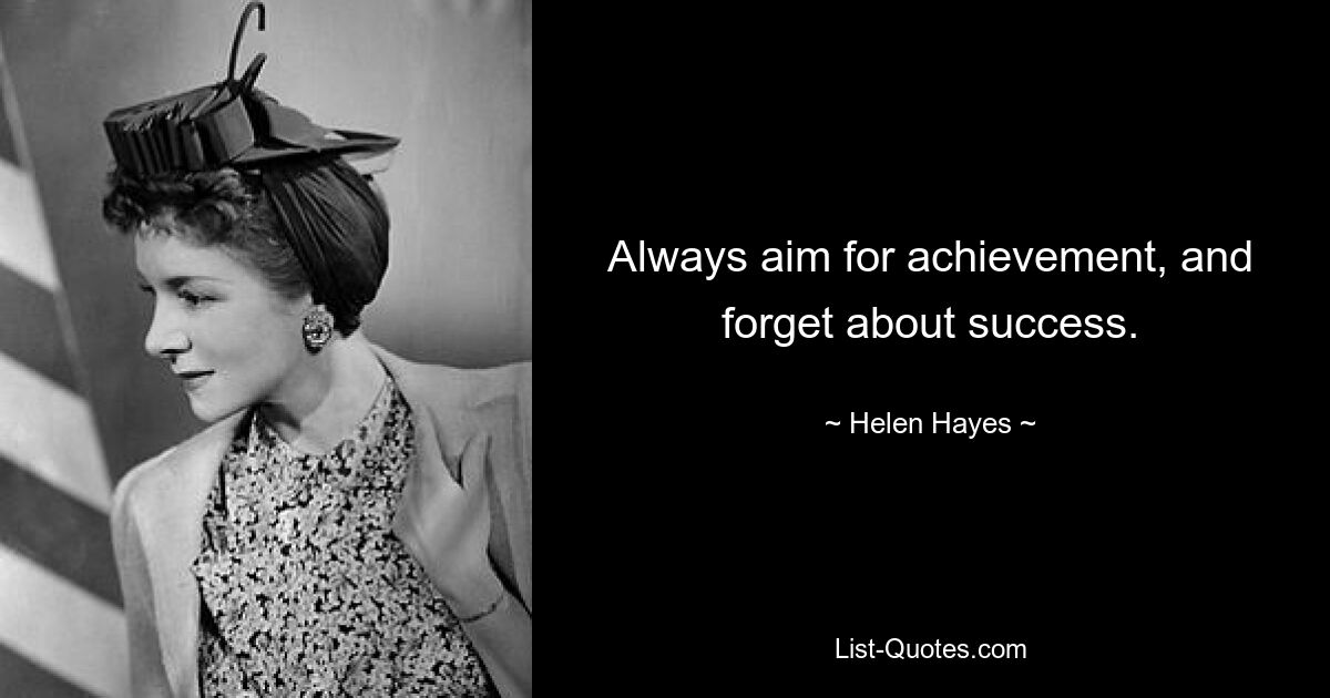 Always aim for achievement, and forget about success. — © Helen Hayes