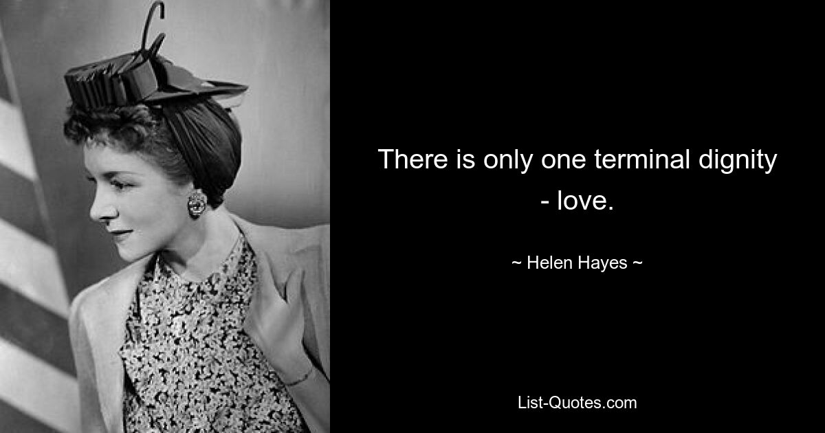 There is only one terminal dignity - love. — © Helen Hayes