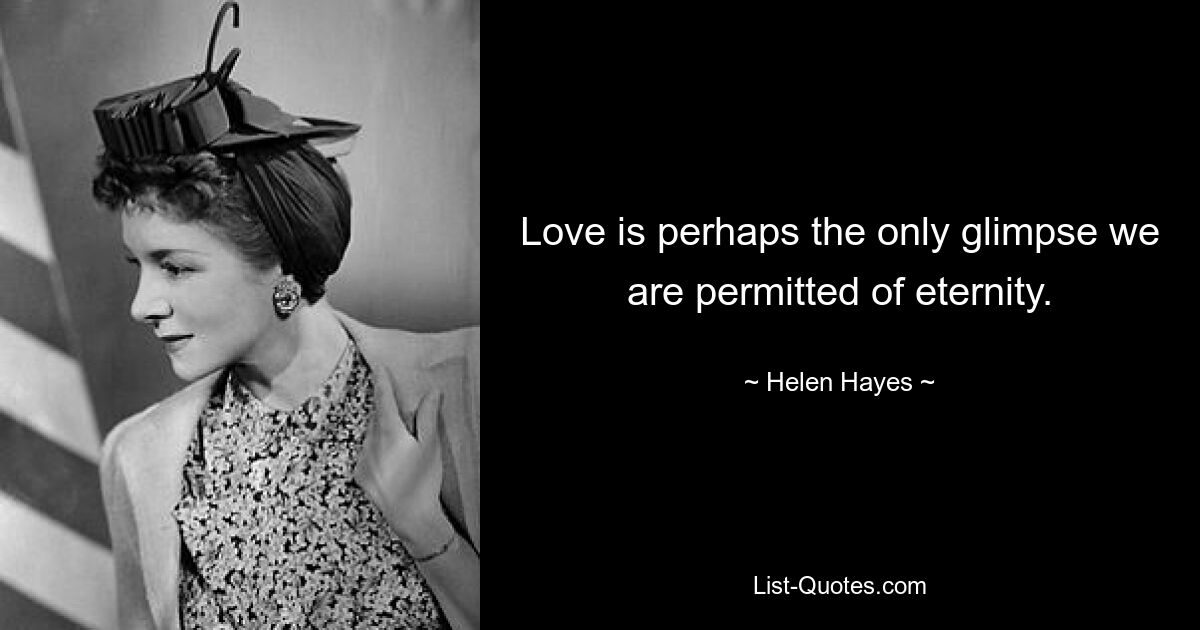 Love is perhaps the only glimpse we are permitted of eternity. — © Helen Hayes