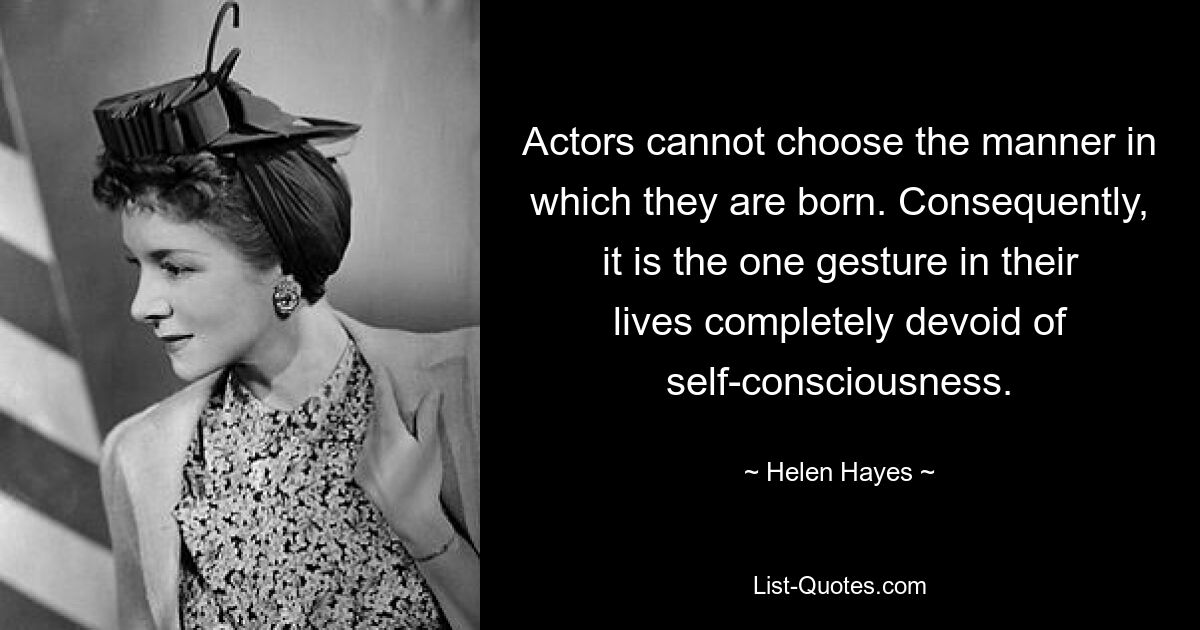 Actors cannot choose the manner in which they are born. Consequently, it is the one gesture in their lives completely devoid of self-consciousness. — © Helen Hayes