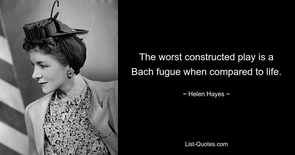 The worst constructed play is a Bach fugue when compared to life. — © Helen Hayes