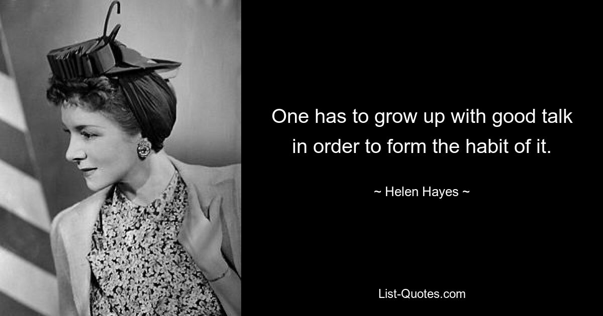 One has to grow up with good talk in order to form the habit of it. — © Helen Hayes