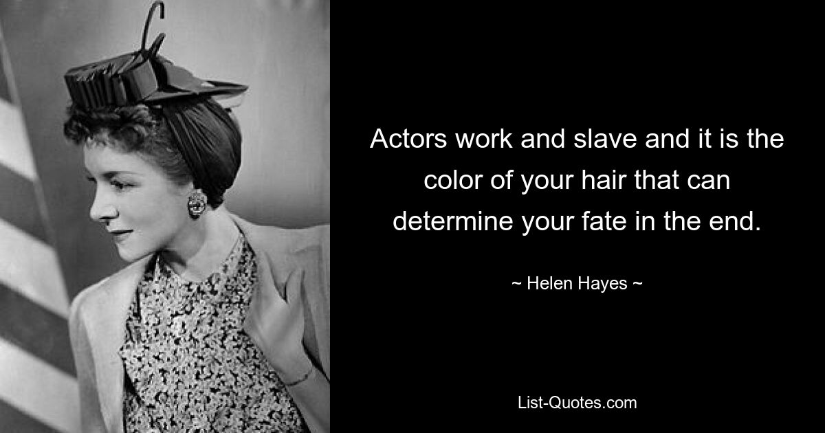 Actors work and slave and it is the color of your hair that can determine your fate in the end. — © Helen Hayes