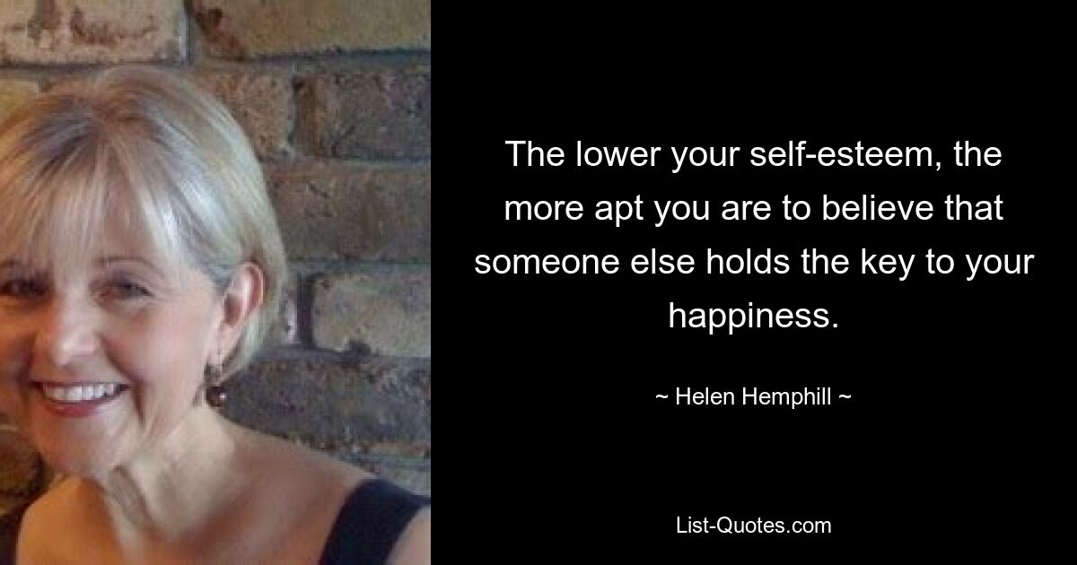 The lower your self-esteem, the more apt you are to believe that someone else holds the key to your happiness. — © Helen Hemphill