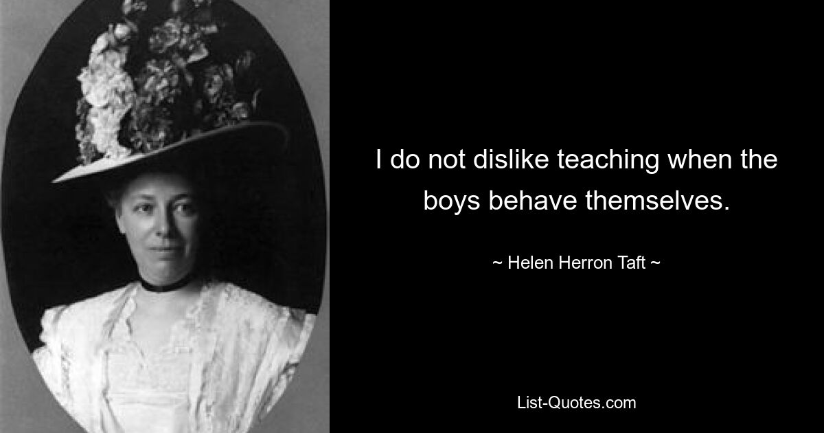 I do not dislike teaching when the boys behave themselves. — © Helen Herron Taft