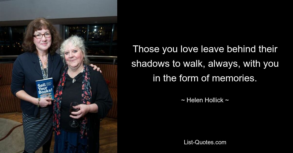 Those you love leave behind their shadows to walk, always, with you in the form of memories. — © Helen Hollick