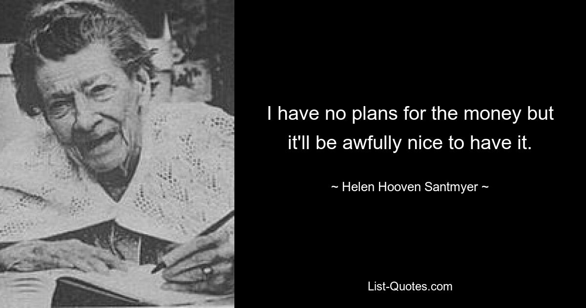 I have no plans for the money but it'll be awfully nice to have it. — © Helen Hooven Santmyer