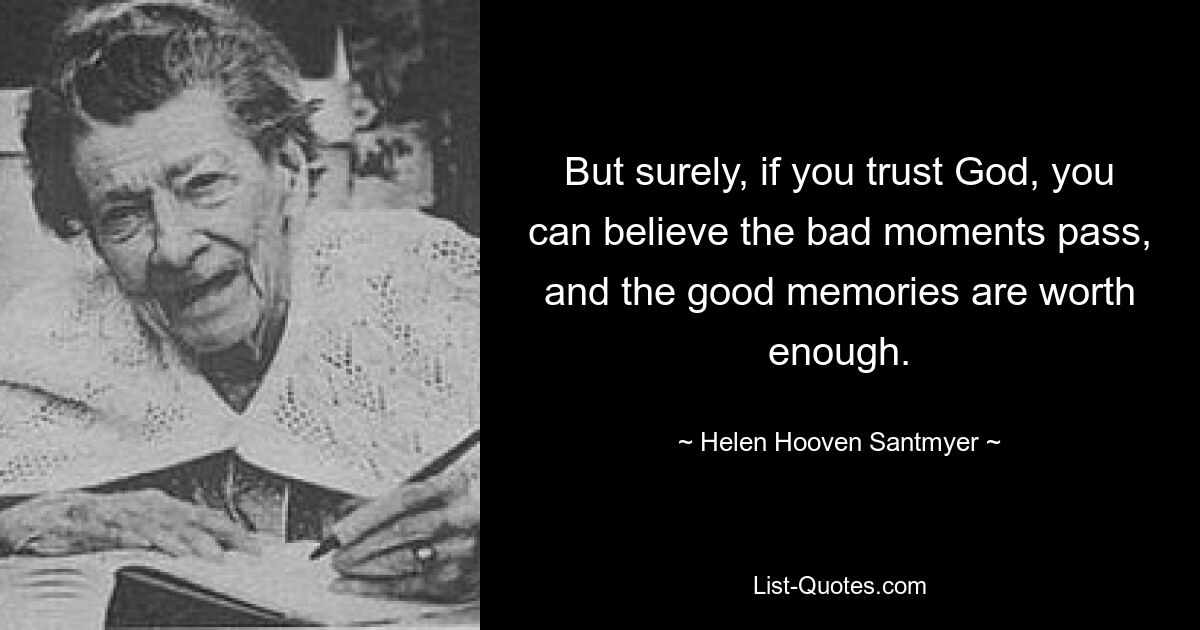 But surely, if you trust God, you can believe the bad moments pass, and the good memories are worth enough. — © Helen Hooven Santmyer