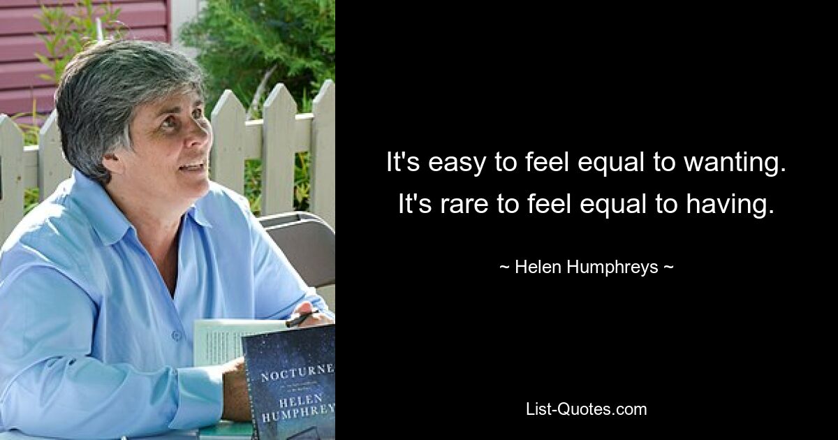 It's easy to feel equal to wanting. It's rare to feel equal to having. — © Helen Humphreys