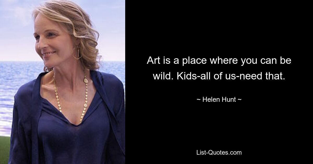 Art is a place where you can be wild. Kids-all of us-need that. — © Helen Hunt