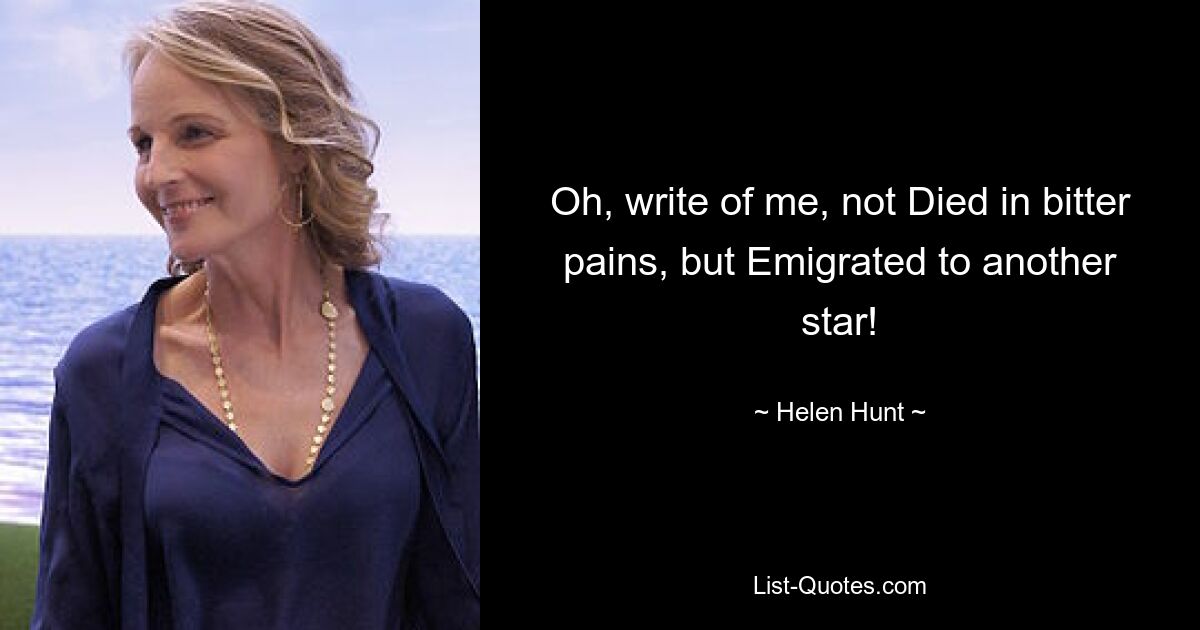 Oh, write of me, not Died in bitter pains, but Emigrated to another star! — © Helen Hunt