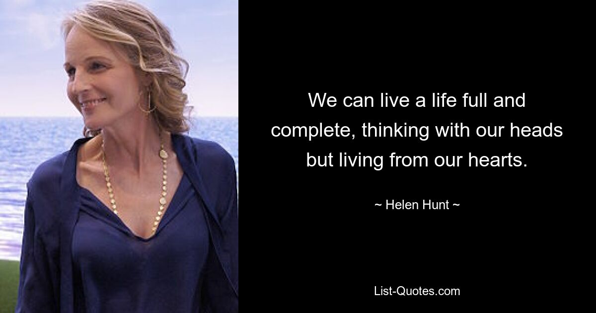 We can live a life full and complete, thinking with our heads but living from our hearts. — © Helen Hunt