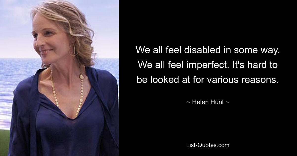 We all feel disabled in some way. We all feel imperfect. It's hard to be looked at for various reasons. — © Helen Hunt