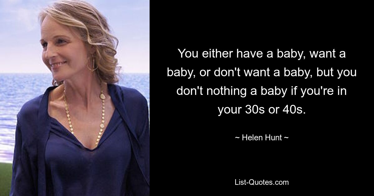 You either have a baby, want a baby, or don't want a baby, but you don't nothing a baby if you're in your 30s or 40s. — © Helen Hunt