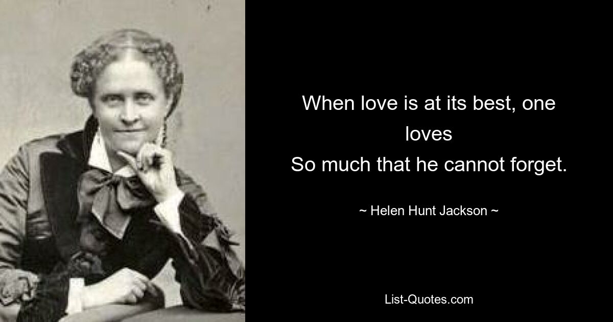 When love is at its best, one loves
So much that he cannot forget. — © Helen Hunt Jackson