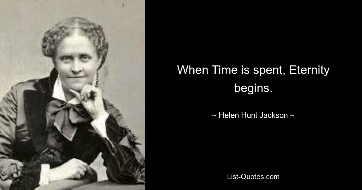 When Time is spent, Eternity begins. — © Helen Hunt Jackson